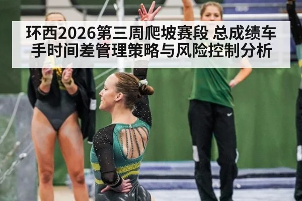 环西2026第三周爬坡赛段 总成绩车手时间差管理策略与风险控制分析