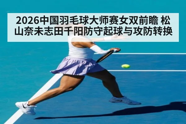 2026中国羽毛球大师赛女双前瞻 松山奈未志田千阳防守起球与攻防转换