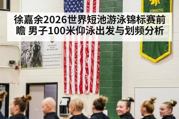 徐嘉余2026世界短池游泳锦标赛前瞻 男子100米仰泳出发与划频分析