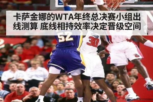 卡萨金娜的WTA年终总决赛小组出线测算 底线相持效率决定晋级空间